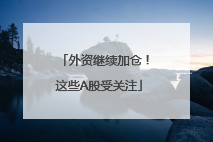 外资继续加仓！这些A股受关注