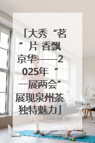 大秀“茗”片 香飘京华——2025年“一展两会”展现泉州茶独特魅力