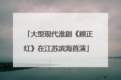 大型现代淮剧《顾正红》在江苏滨海首演