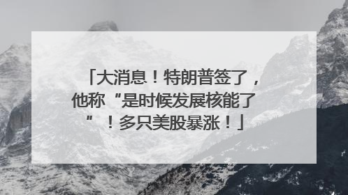 大消息！特朗普签了，他称“是时候发展核能了”！多只美股暴涨！