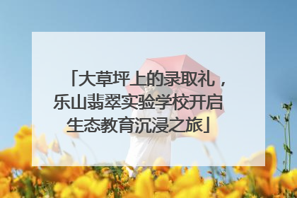 大草坪上的录取礼，乐山翡翠实验学校开启生态教育沉浸之旅