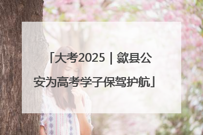 大考2025｜歙县公安为高考学子保驾护航