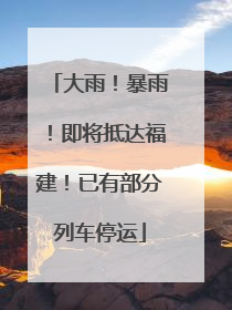 大雨！暴雨！即将抵达福建！已有部分列车停运