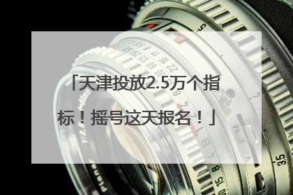 天津投放2.5万个指标！摇号这天报名！