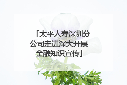 太平人寿深圳分公司走进深大开展金融知识宣传
