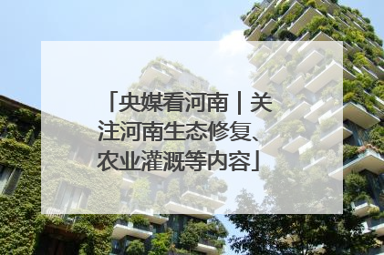 央媒看河南｜关注河南生态修复、农业灌溉等内容