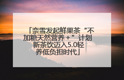 奈雪发起鲜果茶“不加糖天然营养＋”计划 新茶饮迈入5.0轻养低负担时代