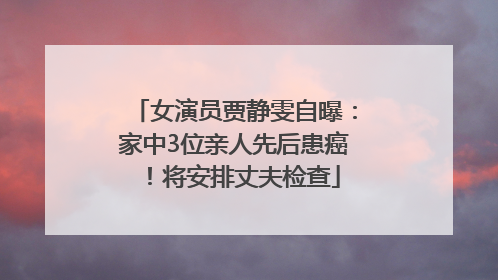 女演员贾静雯自曝：家中3位亲人先后患癌！将安排丈夫检查