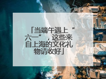 当端午遇上“六一”，这些来自上海的文化礼物请收好