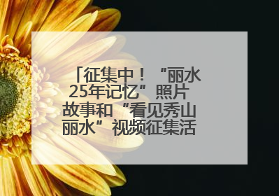 征集中！“丽水25年记忆”照片故事和“看见秀山丽水”视频征集活动等你来参与