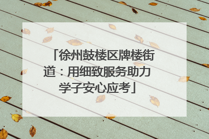 徐州鼓楼区牌楼街道：用细致服务助力学子安心应考