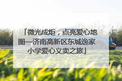 微光成炬，点亮爱心地图—济南高新区东城逸家小学爱心义卖之旅
