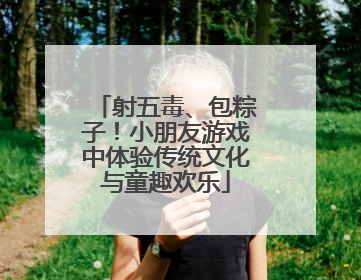 射五毒、包粽子！小朋友游戏中体验传统文化与童趣欢乐