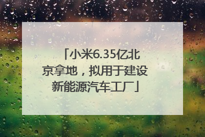 小米6.35亿北京拿地，拟用于建设新能源汽车工厂