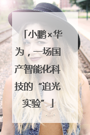 小鹏×华为，一场国产智能化科技的“追光实验”