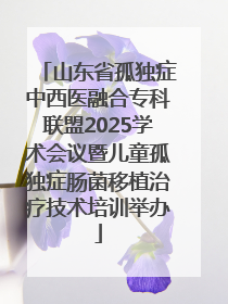 山东省孤独症中西医融合专科联盟2025学术会议暨儿童孤独症肠菌移植治疗技术培训举办