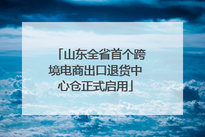 山东全省首个跨境电商出口退货中心仓正式启用