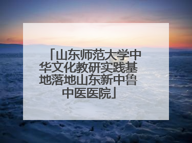 山东师范大学中华文化教研实践基地落地山东新中鲁中医医院