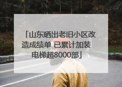 山东晒出老旧小区改造成绩单 已累计加装电梯超8000部