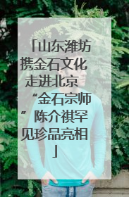 山东潍坊携金石文化走进北京 “金石宗师”陈介祺罕见珍品亮相