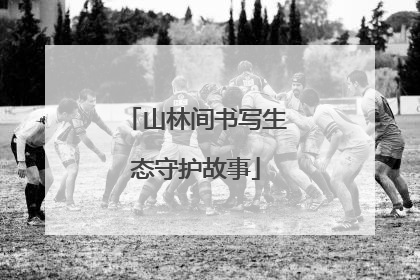山林间书写生态守护故事