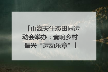 山海天生态田园运动会举办：奏响乡村振兴“运动乐章”