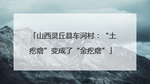 山西灵丘县车河村：“土疙瘩”变成了“金疙瘩”