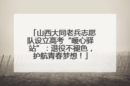 山西大同老兵志愿队设立高考“暖心驿站”：退役不褪色，护航青春梦想！