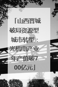 山西晋城破局资源型城市转型：光机电产业年产值破700亿元