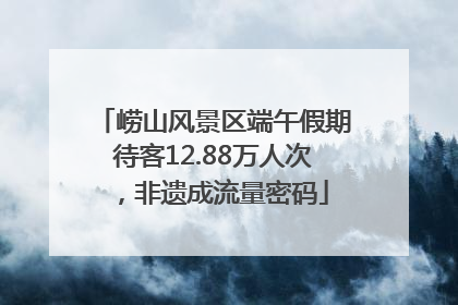 崂山风景区端午假期待客12.88万人次，非遗成流量密码