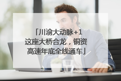 川渝大动脉+1 这座大桥合龙，铜资高速年底全线通车
