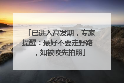 已进入高发期，专家提醒：最好不要走野路，如被咬先拍照