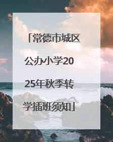 常德市城区公办小学2025年秋季转学插班须知
