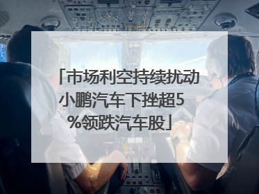 市场利空持续扰动 小鹏汽车下挫超5%领跌汽车股