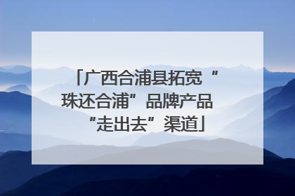 广西合浦县拓宽“珠还合浦”品牌产品“走出去”渠道