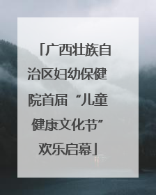 广西壮族自治区妇幼保健院首届“儿童健康文化节”欢乐启幕
