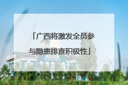 广西将激发全员参与隐患排查积极性