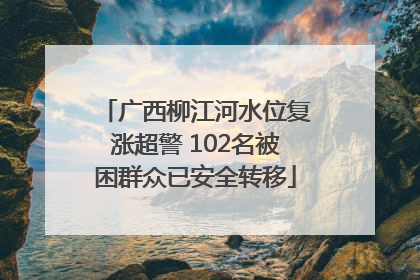 广西柳江河水位复涨超警 102名被困群众已安全转移