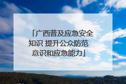 广西普及应急安全知识 提升公众防范意识和应急能力
