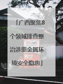 广西聚焦8个领域排查整治涉重金属环境安全隐患