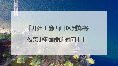 开建！豫西山区到郑将仅需1杯咖啡的时间！