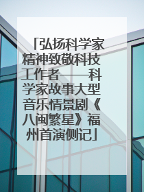 弘扬科学家精神致敬科技工作者——科学家故事大型音乐情景剧《八闽繁星》福州首演侧记