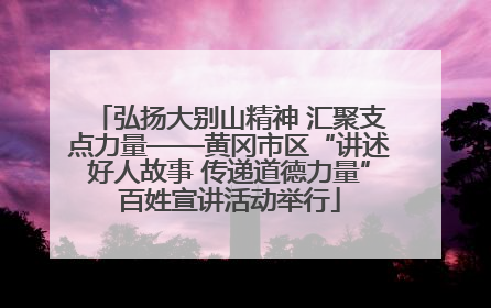 弘扬大别山精神 汇聚支点力量——黄冈市区“讲述好人故事 传递道德力量”百姓宣讲活动举行
