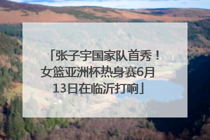 张子宇国家队首秀！女篮亚洲杯热身赛6月13日在临沂打响