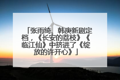 张雨绮、韩庚新剧定档，《长安的荔枝》《临江仙》中挤进了《绽放的许开心》