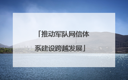 推动军队网信体系建设跨越发展