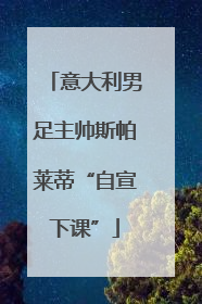 意大利男足主帅斯帕莱蒂“自宣下课”