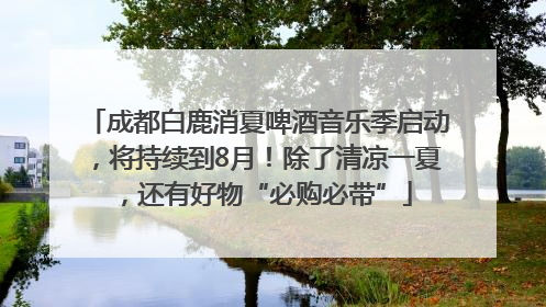 成都白鹿消夏啤酒音乐季启动，将持续到8月！除了清凉一夏，还有好物“必购必带”