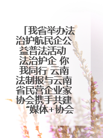 我省举办法治护航民企公益普法活动 法治护企 你我同行 云南法制报与云南省民营企业家协会携手共建“媒体+协会+企业”法治服务生态圈