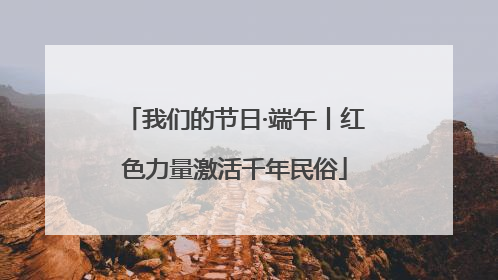 我们的节日·端午丨红色力量激活千年民俗